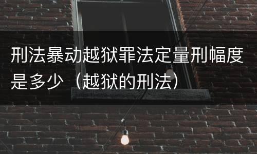 刑法暴动越狱罪法定量刑幅度是多少（越狱的刑法）