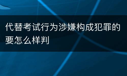 代替考试行为涉嫌构成犯罪的要怎么样判