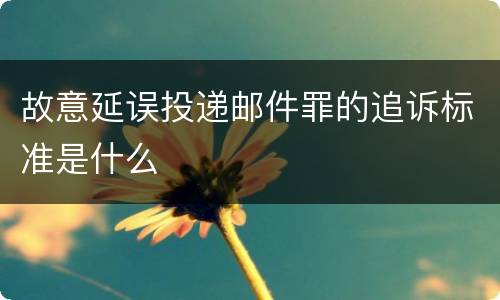 故意延误投递邮件罪的追诉标准是什么