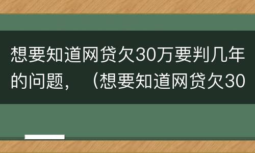 想要知道网贷欠30万要判几年的问题，（想要知道网贷欠30万要判几年的问题吗）