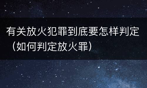 有关放火犯罪到底要怎样判定（如何判定放火罪）