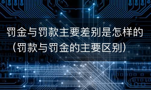 罚金与罚款主要差别是怎样的（罚款与罚金的主要区别）