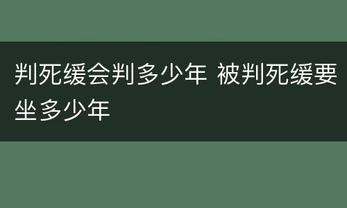 判死缓会判多少年 被判死缓要坐多少年