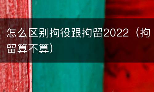 怎么区别拘役跟拘留2022（拘留算不算）