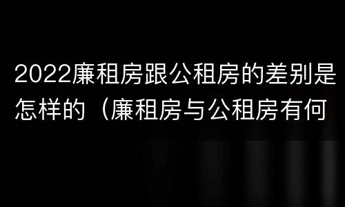 2022廉租房跟公租房的差别是怎样的（廉租房与公租房有何区别）