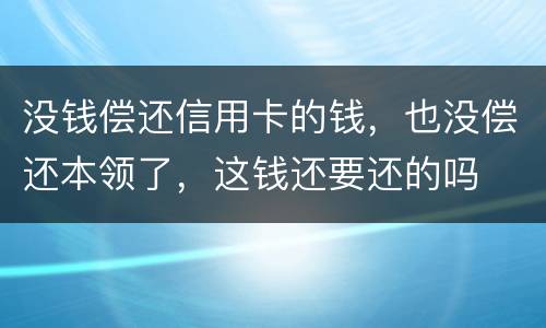 没钱偿还信用卡的钱，也没偿还本领了，这钱还要还的吗