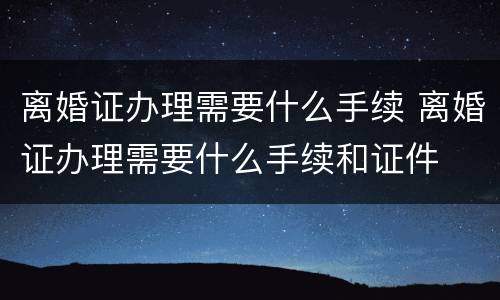 离婚证办理需要什么手续 离婚证办理需要什么手续和证件