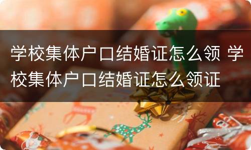 学校集体户口结婚证怎么领 学校集体户口结婚证怎么领证