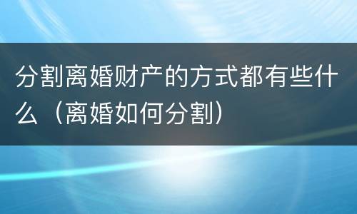 分割离婚财产的方式都有些什么（离婚如何分割）