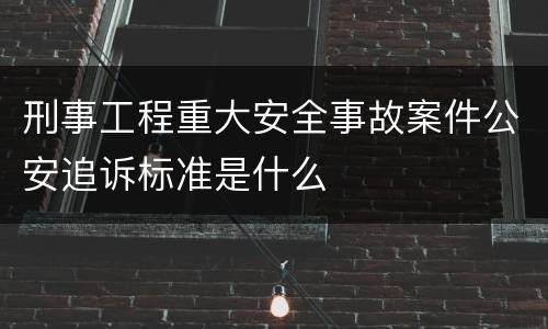 刑事工程重大安全事故案件公安追诉标准是什么