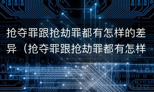 抢夺罪跟抢劫罪都有怎样的差异（抢夺罪跟抢劫罪都有怎样的差异呢）