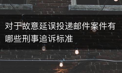 对于故意延误投递邮件案件有哪些刑事追诉标准