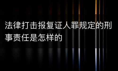 法律打击报复证人罪规定的刑事责任是怎样的
