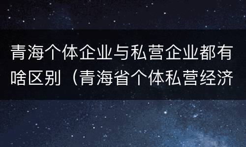 青海个体企业与私营企业都有啥区别（青海省个体私营经济协会）