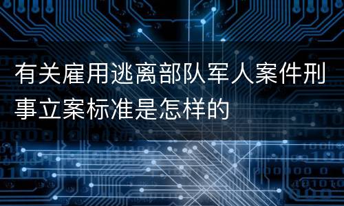 有关雇用逃离部队军人案件刑事立案标准是怎样的