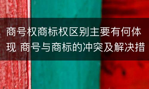 商号权商标权区别主要有何体现 商号与商标的冲突及解决措施