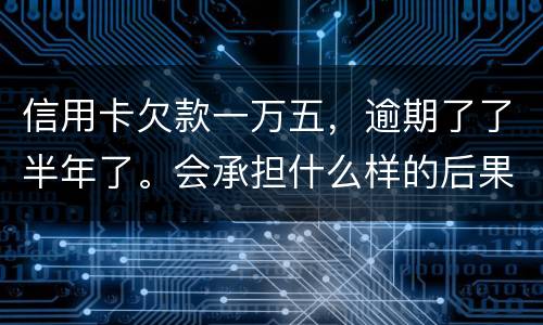 信用卡欠款一万五，逾期了了半年了。会承担什么样的后果