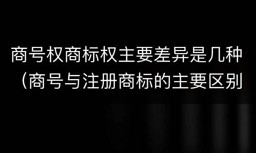 商号权商标权主要差异是几种（商号与注册商标的主要区别有）