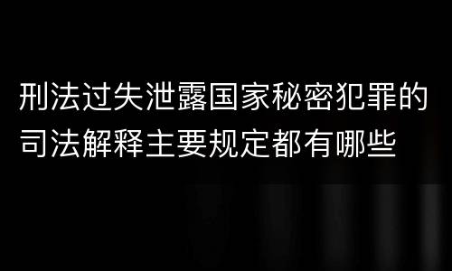 刑法过失泄露国家秘密犯罪的司法解释主要规定都有哪些