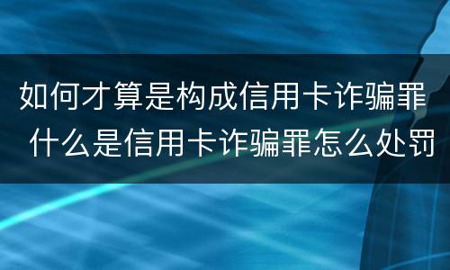 如何才算是构成信用卡诈骗罪 什么是信用卡诈骗罪怎么处罚