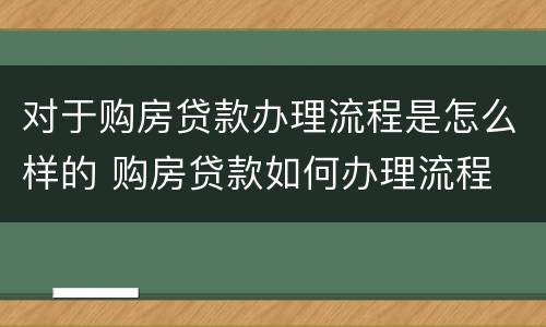 对于购房贷款办理流程是怎么样的 购房贷款如何办理流程