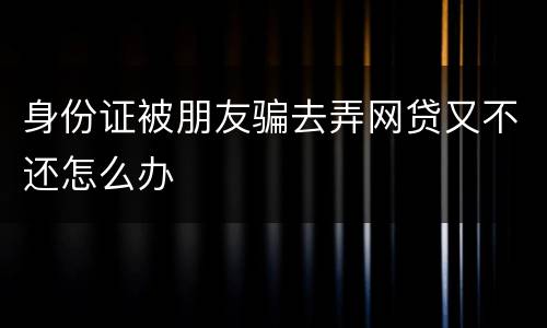 身份证被朋友骗去弄网贷又不还怎么办