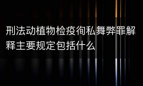 刑法动植物检疫徇私舞弊罪解释主要规定包括什么