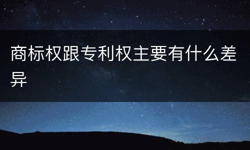 商标权跟专利权主要有什么差异