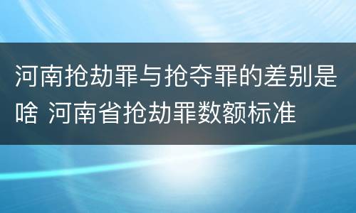 河南抢劫罪与抢夺罪的差别是啥 河南省抢劫罪数额标准
