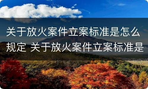 关于放火案件立案标准是怎么规定 关于放火案件立案标准是怎么规定出来的
