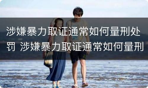涉嫌暴力取证通常如何量刑处罚 涉嫌暴力取证通常如何量刑处罚的
