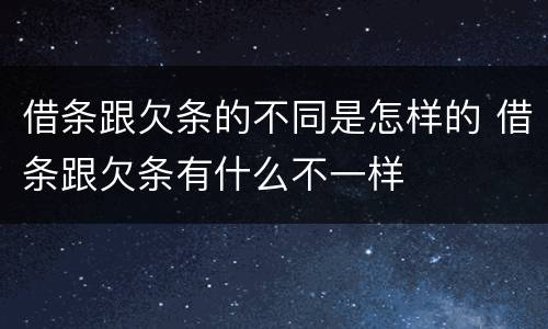 借条跟欠条的不同是怎样的 借条跟欠条有什么不一样