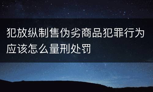 犯放纵制售伪劣商品犯罪行为应该怎么量刑处罚