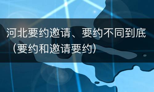 河北要约邀请、要约不同到底（要约和邀请要约）