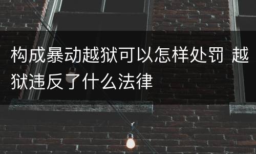 构成暴动越狱可以怎样处罚 越狱违反了什么法律
