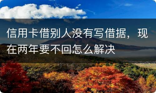 信用卡借别人没有写借据，现在两年要不回怎么解决