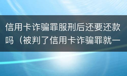 信用卡诈骗罪服刑后还要还款吗（被判了信用卡诈骗罪就一定要坐牢吗）