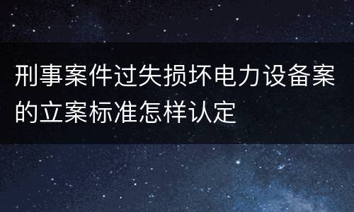 刑事案件过失损坏电力设备案的立案标准怎样认定