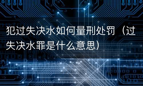 犯过失决水如何量刑处罚（过失决水罪是什么意思）