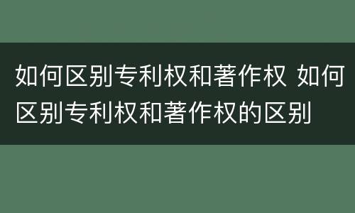 如何区别专利权和著作权 如何区别专利权和著作权的区别