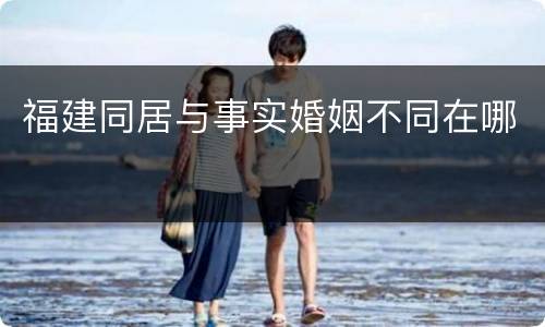 福建同居与事实婚姻不同在哪