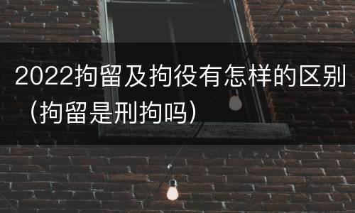 2022拘留及拘役有怎样的区别（拘留是刑拘吗）