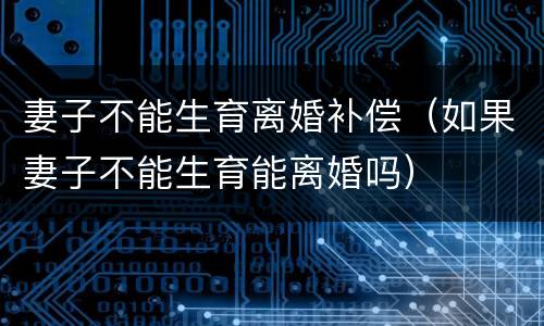 妻子不能生育离婚补偿（如果妻子不能生育能离婚吗）