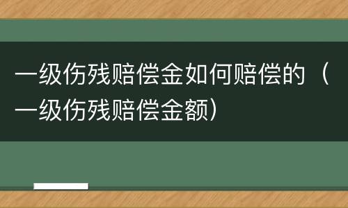 一级伤残赔偿金如何赔偿的（一级伤残赔偿金额）
