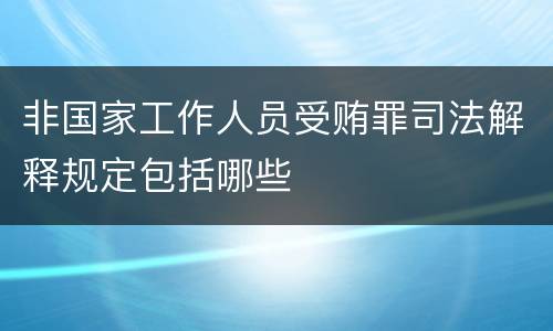 非国家工作人员受贿罪司法解释规定包括哪些