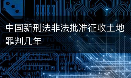 中国新刑法非法批准征收土地罪判几年