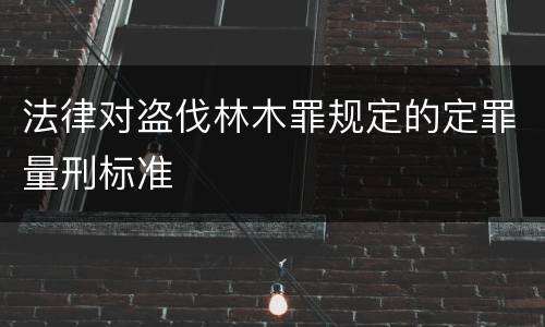 法律对盗伐林木罪规定的定罪量刑标准