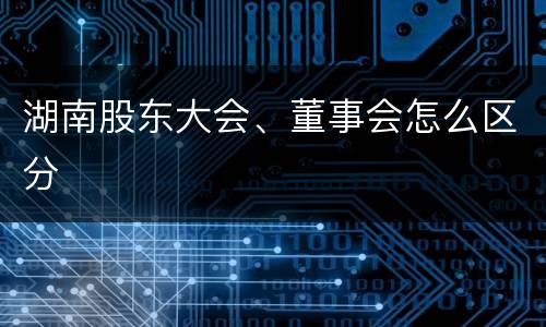 湖南股东大会、董事会怎么区分