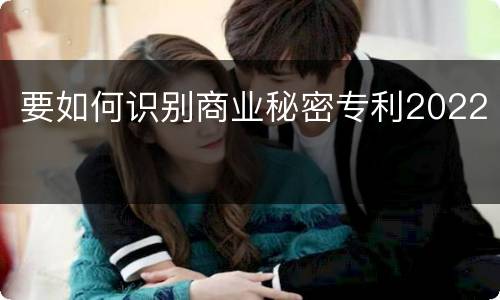 要如何识别商业秘密专利2022