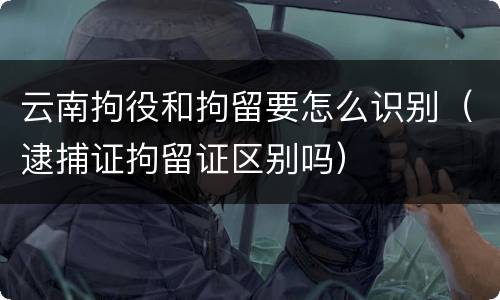 云南拘役和拘留要怎么识别（逮捕证拘留证区别吗）